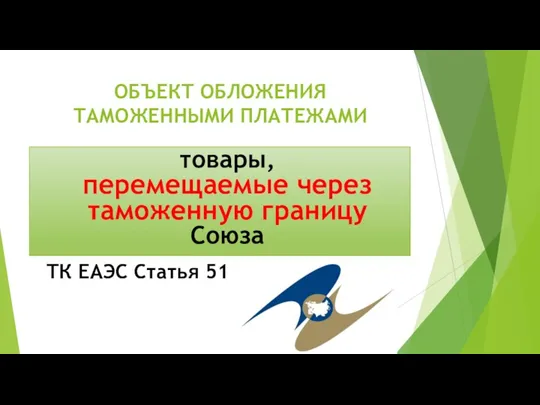 ОБЪЕКТ ОБЛОЖЕНИЯ ТАМОЖЕННЫМИ ПЛАТЕЖАМИ товары, перемещаемые через таможенную границу Союза ТК ЕАЭС Статья 51