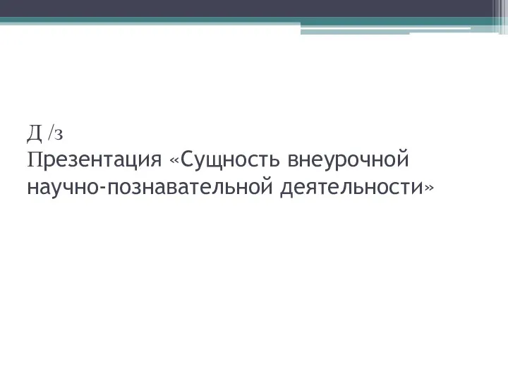 Д /з Презентация «Сущность внеурочной научно-познавательной деятельности»