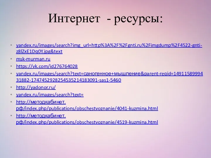 Интернет - ресурсы: yandex.ru/images/search?img_url=http%3A%2F%2Fgnti.ru%2Fimgdump%2F4522-gnti-z8lZxE1Dq0Y.jpg&text msk-murman.ru https://vk.com/id276764028 yandex.ru/images/search?text=саногенное+мышление&parent-reqid=1491158999431882-1747452928254535214183091-sas1-5460 http://yadonor.ru/ yandex.ru/images/search?text= http://методкабинет.рф/index.php/publications/obschestvoznanie/4041-kuzmina.html http://методкабинет.рф/index.php/publications/obschestvoznanie/4519-kuzmina.html