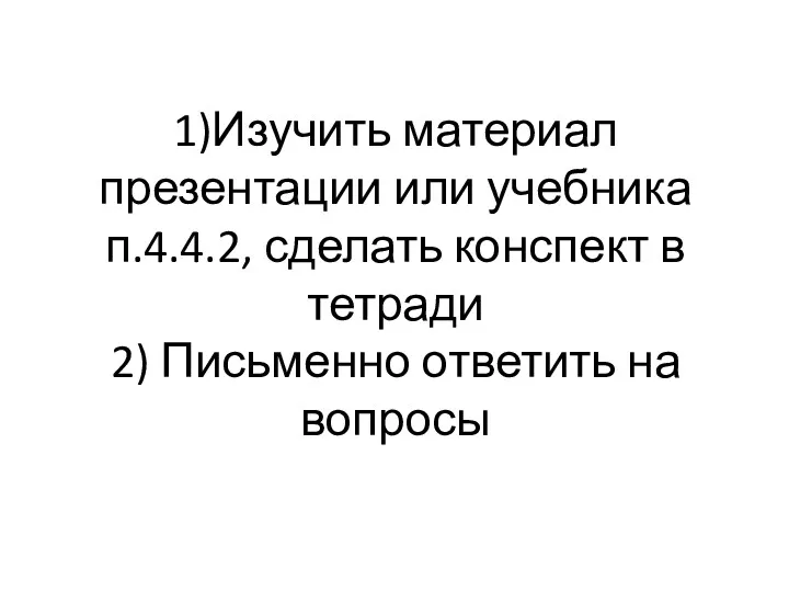 1)Изучить материал презентации или учебника п.4.4.2, сделать конспект в тетради 2) Письменно ответить на вопросы