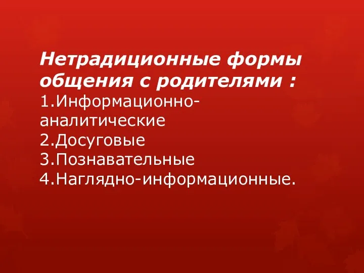 Нетрадиционные формы общения с родителями : 1.Информационно-аналитические 2.Досуговые 3.Познавательные 4.Наглядно-информационные.