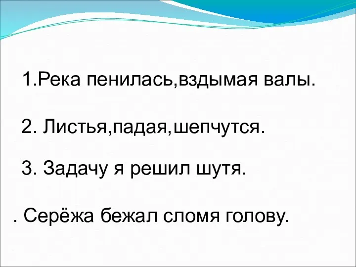 1.Река пенилась вздымая валы. 2. Листья падая шепчутся. 3. Задачу