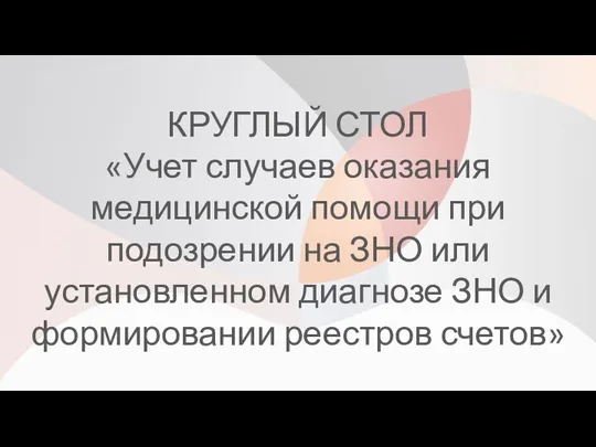 КРУГЛЫЙ СТОЛ «Учет случаев оказания медицинской помощи при подозрении на ЗНО или установленном