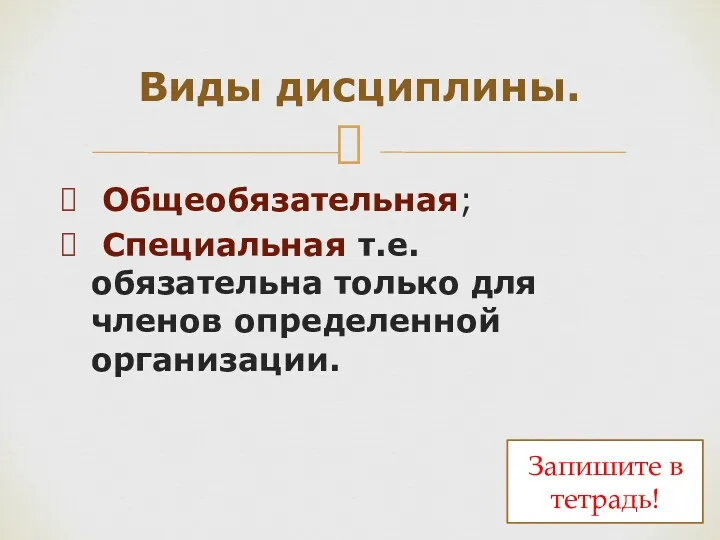 Общеобязательная; Специальная т.е. обязательна только для членов определенной организации. Виды дисциплины. Запишите в тетрадь!