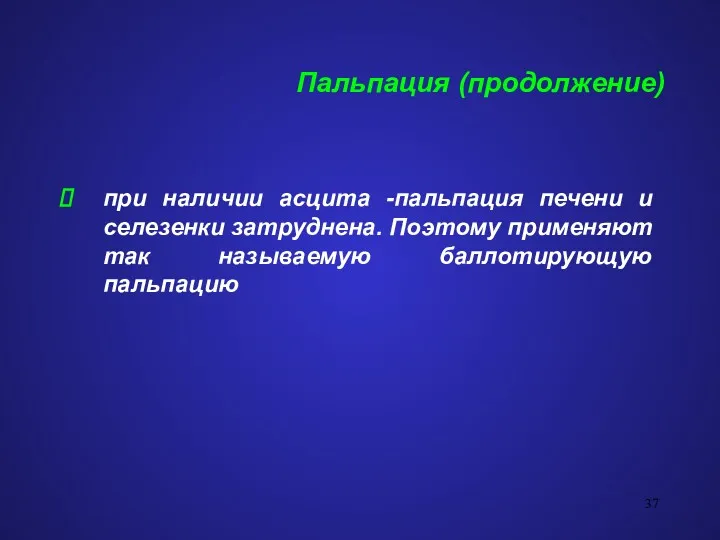 Пальпация (продолжение) при наличии асцита -пальпация печени и селезенки затруднена. Поэтому применяют так называемую баллотирующую пальпацию