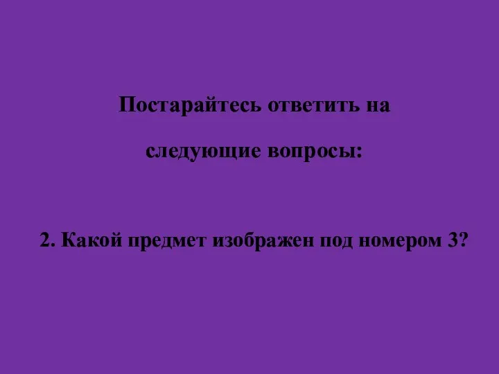 Постарайтесь ответить на следующие вопросы: 2. Какой предмет изображен под номером 3?