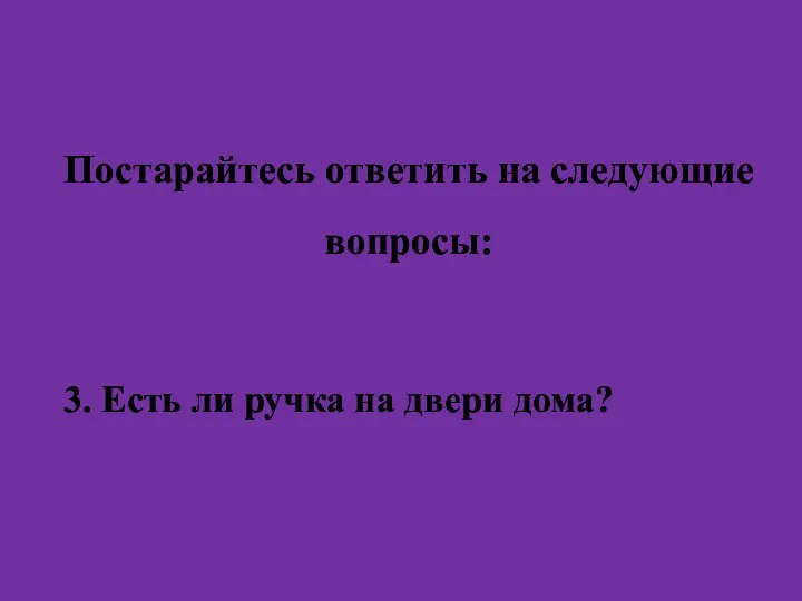 Постарайтесь ответить на следующие вопросы: 3. Есть ли ручка на двери дома?