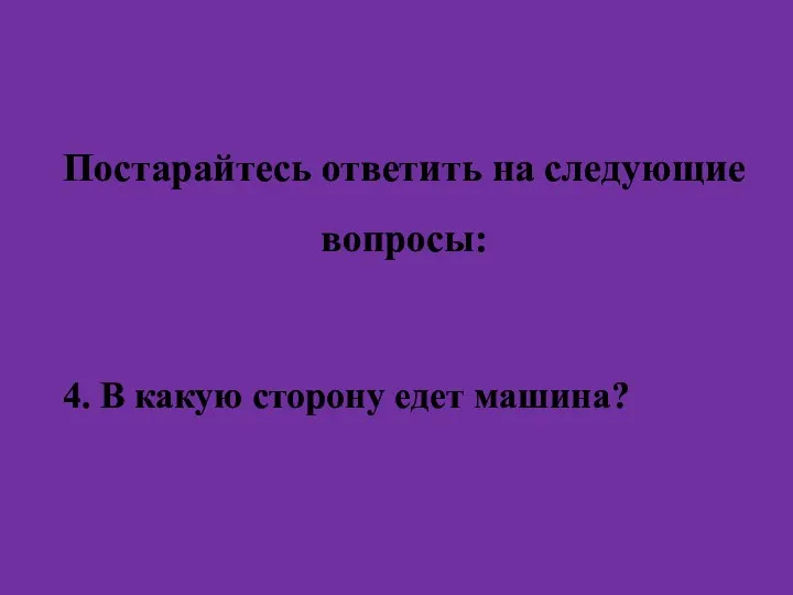 Постарайтесь ответить на следующие вопросы: 4. В какую сторону едет машина?