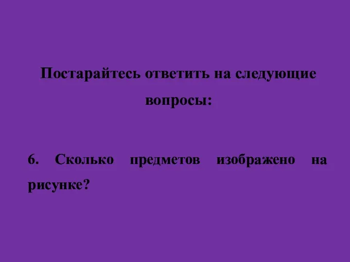 Постарайтесь ответить на следующие вопросы: 6. Сколько предметов изображено на рисунке?