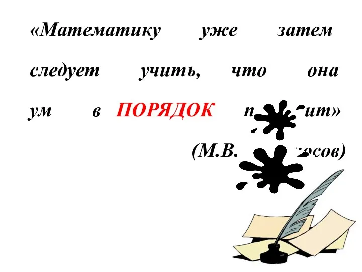 «Математику уже затем следует учить, что она ум в ПОРЯДОК приводит» (М.В. Ломоносов)