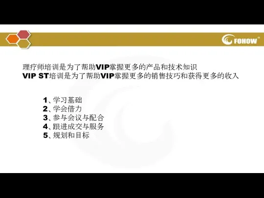 1、学习基础 2、学会借力 3、参与会议与配合 4、跟进成交与服务 5、规划和目标 理疗师培训是为了帮助VIP掌握更多的产品和技术知识 VIP ST培训是为了帮助VIP掌握更多的销售技巧和获得更多的收入