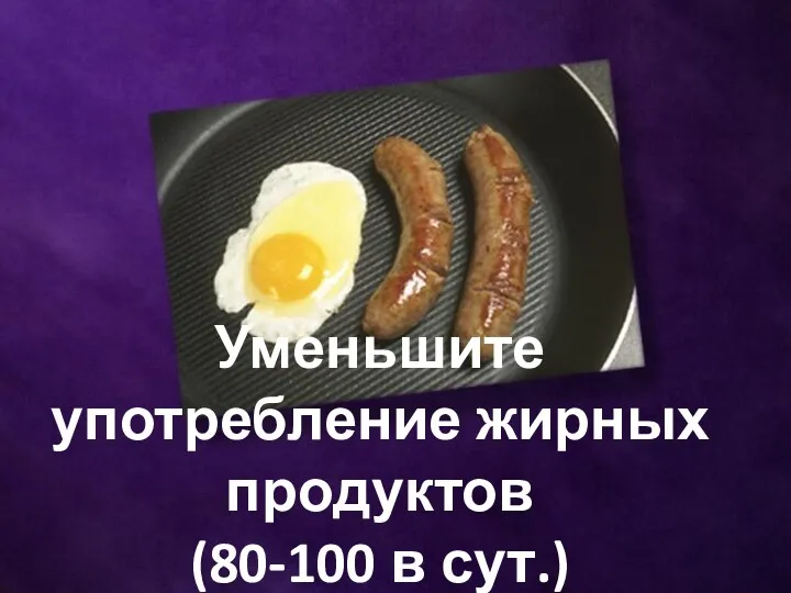 Уменьшите употребление жирных продуктов (80-100 в сут.)