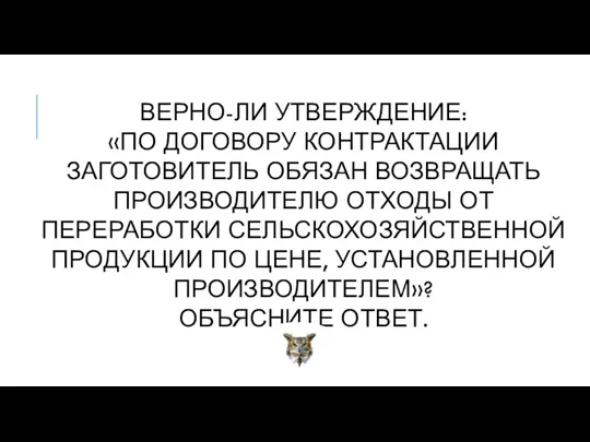 ВЕРНО-ЛИ УТВЕРЖДЕНИЕ: «ПО ДОГОВОРУ КОНТРАКТАЦИИ ЗАГОТОВИТЕЛЬ ОБЯЗАН ВОЗВРАЩАТЬ ПРОИЗВОДИТЕЛЮ ОТХОДЫ