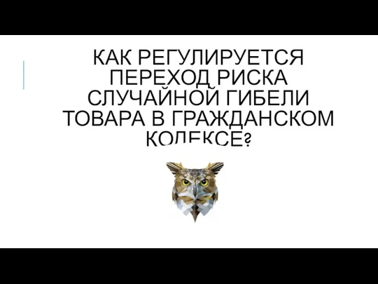 КАК РЕГУЛИРУЕТСЯ ПЕРЕХОД РИСКА СЛУЧАЙНОЙ ГИБЕЛИ ТОВАРА В ГРАЖДАНСКОМ КОДЕКСЕ?