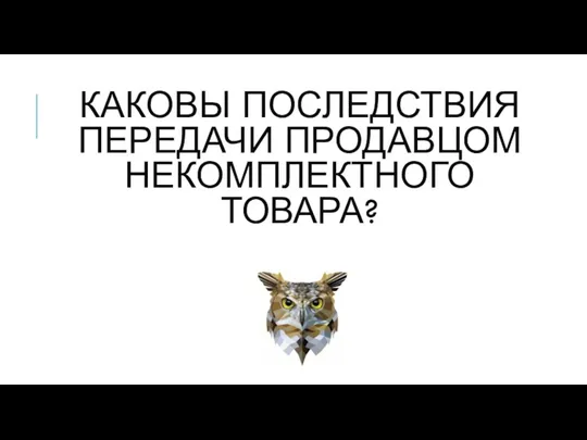 КАКОВЫ ПОСЛЕДСТВИЯ ПЕРЕДАЧИ ПРОДАВЦОМ НЕКОМПЛЕКТНОГО ТОВАРА?