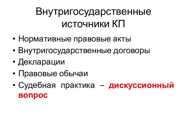 Внутригосударственные источники КП Нормативные правовые акты Внутригосударственные договоры Декларации Правовые обычаи Судебная практика – дискуссионный вопрос