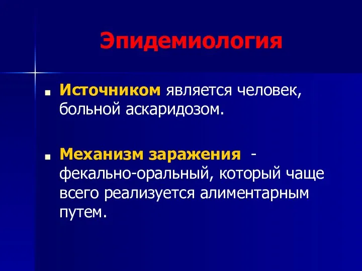 Эпидемиология Источником является человек, больной аскаридозом. Механизм заражения - фекально-оральный, который чаще всего реализуется алиментарным путем.