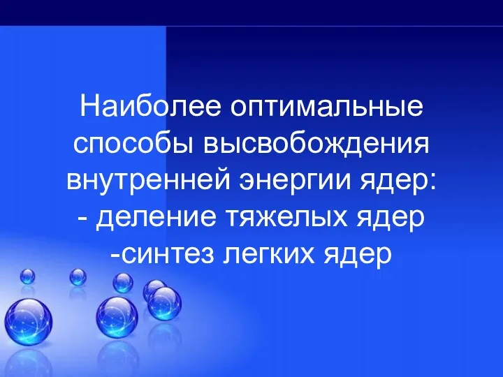 Наиболее оптимальные способы высвобождения внутренней энергии ядер: - деление тяжелых ядер -синтез легких ядер