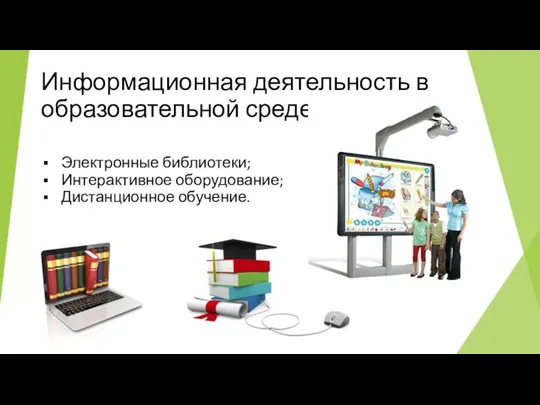 Информационная деятельность в образовательной среде Электронные библиотеки; Интерактивное оборудование; Дистанционное обучение.