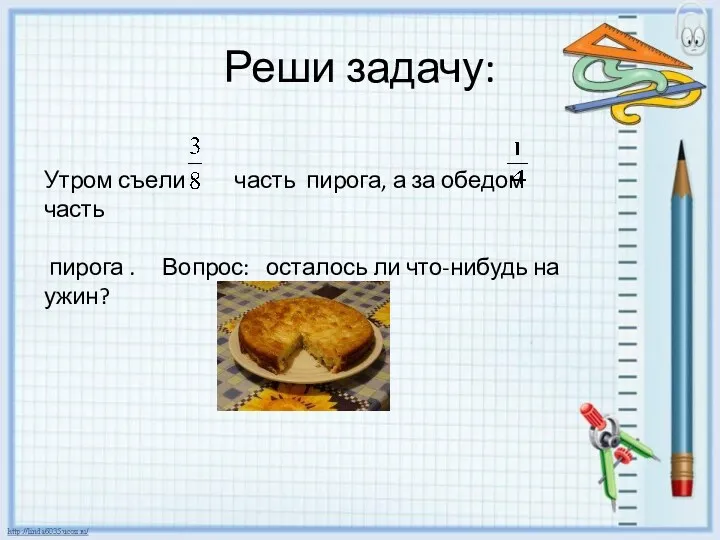 Реши задачу: Утром съели часть пирога, а за обедом часть