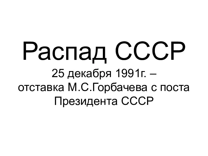 Распад СССР 25 декабря 1991г. – отставка М.С.Горбачева с поста Президента СССР