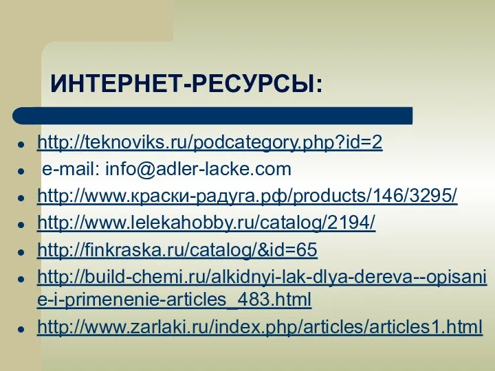 ИНТЕРНЕТ-РЕСУРСЫ: http://teknoviks.ru/podcategory.php?id=2 e-mail: info@adler-lacke.com http://www.краски-радуга.рф/products/146/3295/ http://www.lelekahobby.ru/catalog/2194/ http://finkraska.ru/catalog/&id=65 http://build-chemi.ru/alkidnyi-lak-dlya-dereva--opisanie-i-primenenie-articles_483.html http://www.zarlaki.ru/index.php/articles/articles1.html