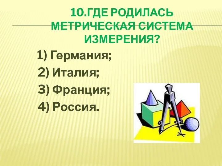 10.ГДЕ РОДИЛАСЬ МЕТРИЧЕСКАЯ СИСТЕМА ИЗМЕРЕНИЯ? 1) Германия; 2) Италия; 3) Франция; 4) Россия.