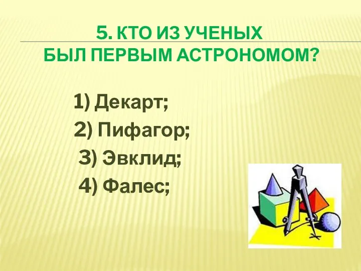 5. КТО ИЗ УЧЕНЫХ БЫЛ ПЕРВЫМ АСТРОНОМОМ? 1) Декарт; 2) Пифагор; 3) Эвклид; 4) Фалес;