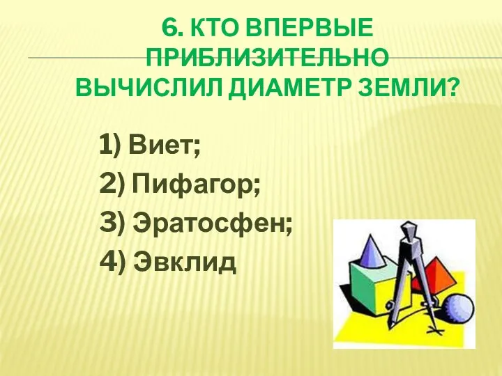 6. КТО ВПЕРВЫЕ ПРИБЛИЗИТЕЛЬНО ВЫЧИСЛИЛ ДИАМЕТР ЗЕМЛИ? 1) Виет; 2) Пифагор; 3) Эратосфен; 4) Эвклид