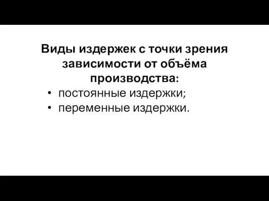 Виды издержек с точки зрения зависимости от объёма производства: постоянные издержки; переменные издержки.