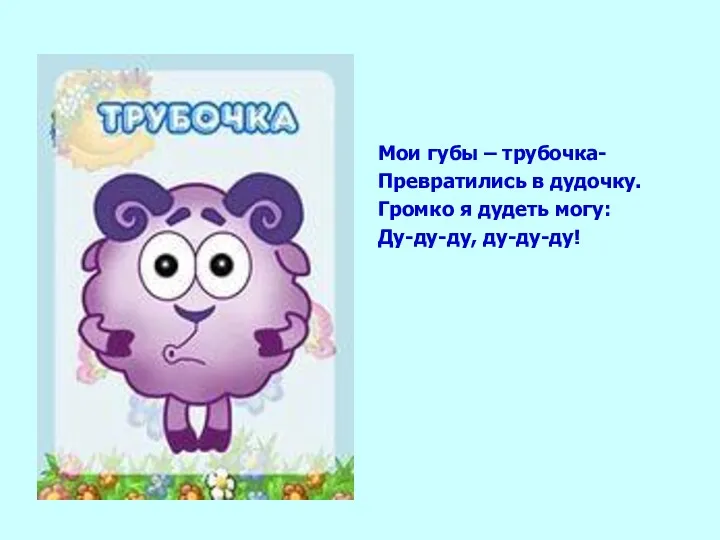 Мои губы – трубочка- Превратились в дудочку. Громко я дудеть могу: Ду-ду-ду, ду-ду-ду!