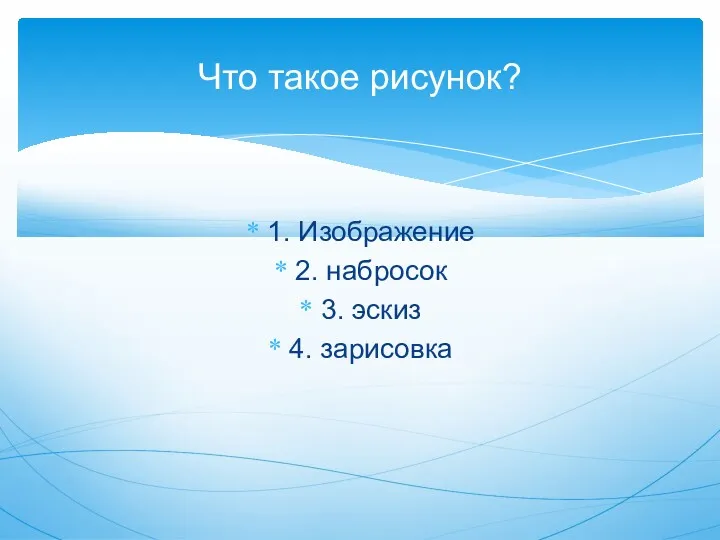 1. Изображение 2. набросок 3. эскиз 4. зарисовка Что такое рисунок?