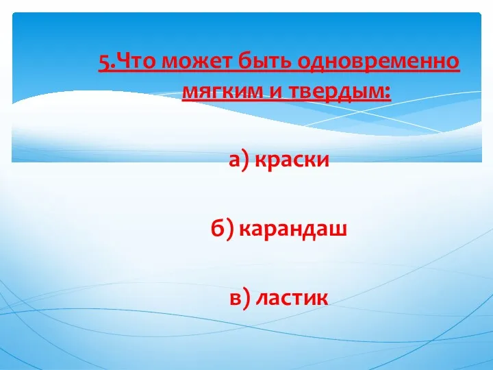 5.Что может быть одновременно мягким и твердым: а) краски б) карандаш в) ластик