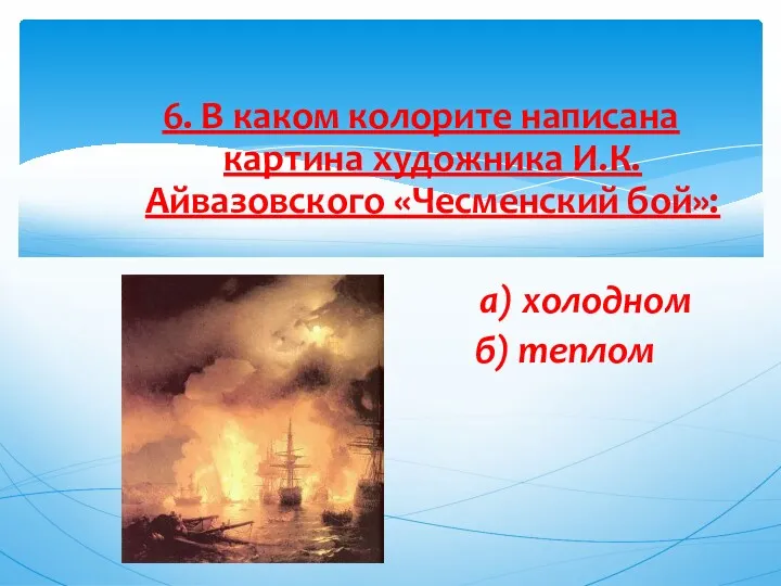 6. В каком колорите написана картина художника И.К.Айвазовского «Чесменский бой»: а) холодном б) теплом