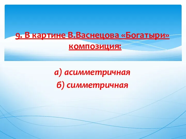 9. В картине В.Васнецова «Богатыри» композиция: а) асимметричная б) симметричная