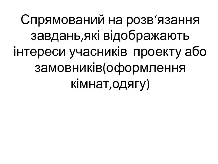 Спрямований на розв‘язання завдань,які відображають інтереси учасників проекту або замовників(оформлення кімнат,одягу)