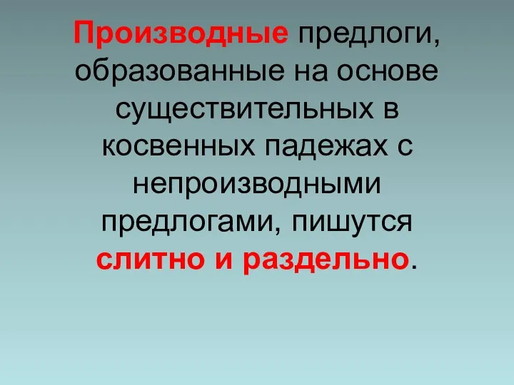 Производные предлоги, образованные на основе существительных в косвенных падежах с непроизводными предлогами, пишутся слитно и раздельно.