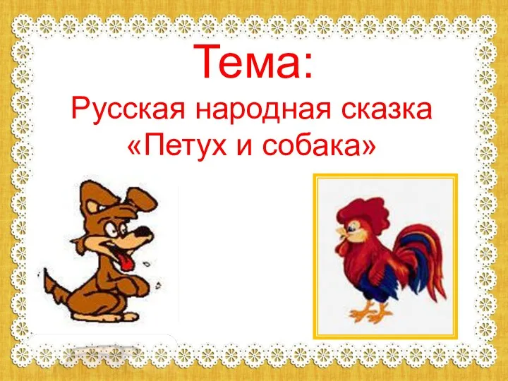 Тема: Русская народная сказка «Петух и собака»