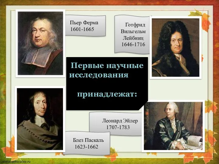Леонард Эйлер 1707-1783 Готфрид Вильгельм Лейбниц 1646-1716 Блез Паскаль 1623-1662 Пьер Ферма 1601-1665