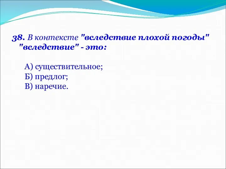 38. В контексте "вследствие плохой погоды" "вследствие" - это: А) существительное; Б) предлог; В) наречие.