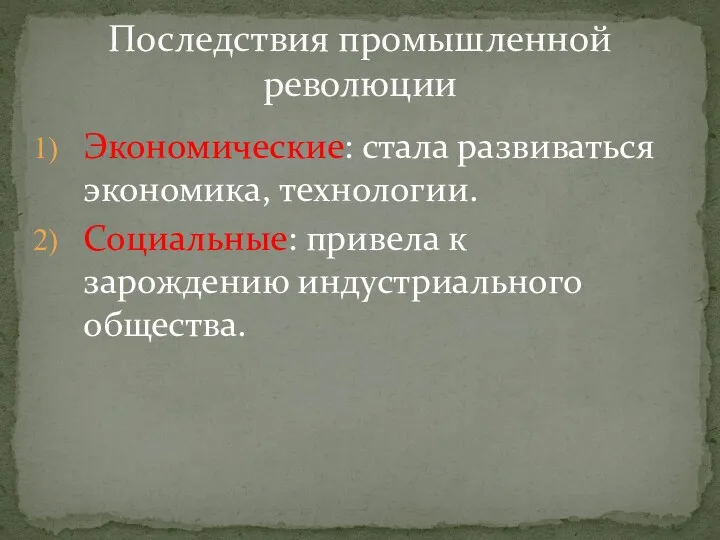 Экономические: стала развиваться экономика, технологии. Социальные: привела к зарождению индустриального общества. Последствия промышленной революции