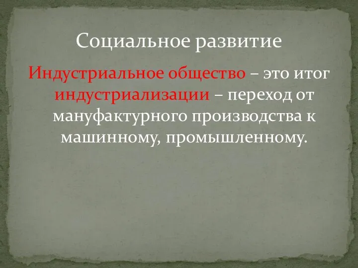 Индустриальное общество – это итог индустриализации – переход от мануфактурного производства к машинному, промышленному. Социальное развитие