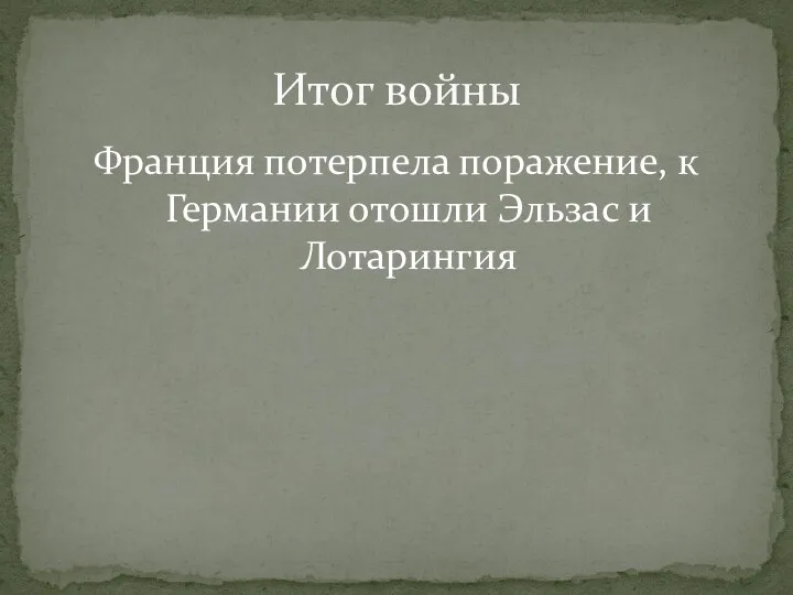 Франция потерпела поражение, к Германии отошли Эльзас и Лотарингия Итог войны