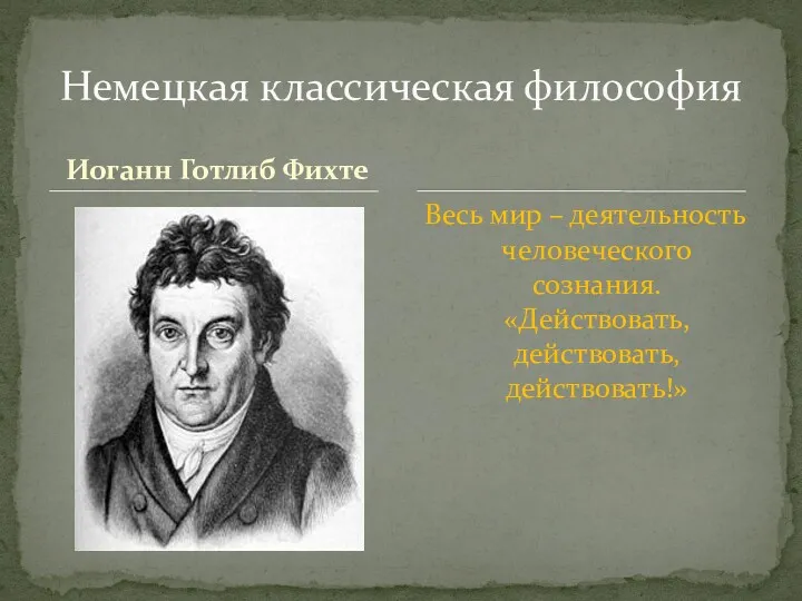 Иоганн Готлиб Фихте Весь мир – деятельность человеческого сознания. «Действовать, действовать, действовать!» Немецкая классическая философия