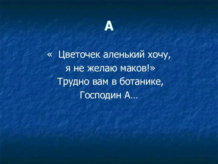 А « Цветочек аленький хочу, я не желаю маков!» Трудно вам в ботанике, Господин А…