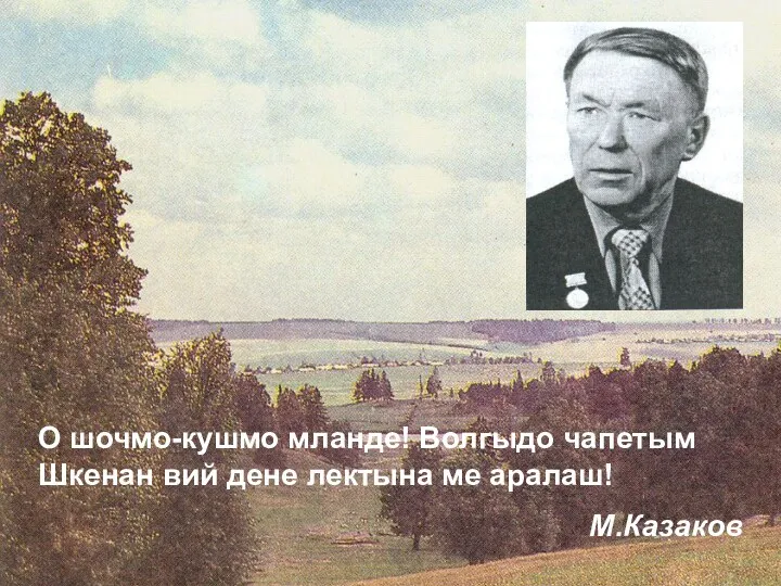 О шочмо-кушмо мланде! Волгыдо чапетым Шкенан вий дене лектына ме аралаш! М.Казаков