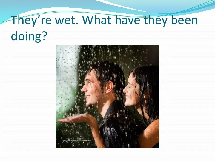 They’re wet. What have they been doing?