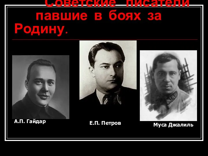 Советские писатели павшие в боях за Родину. А.П. Гайдар Е.П. Петров Муса Джалиль