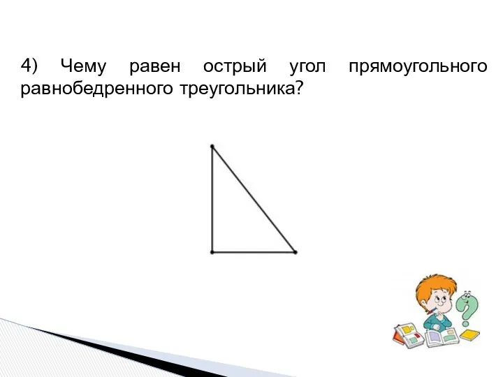 4) Чему равен острый угол прямоугольного равнобедренного треугольника?