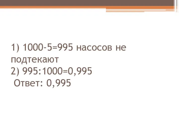 1) 1000-5=995 насосов не подтекают 2) 995:1000=0,995 Ответ: 0,995